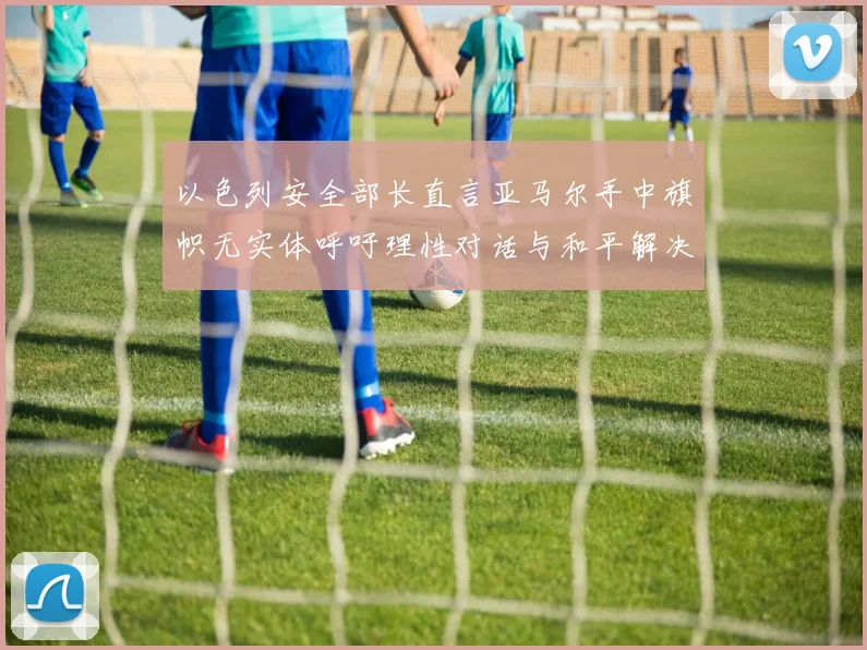 以色列安全部长直言亚马尔手中旗帜无实体呼吁理性对话与和平解决方案