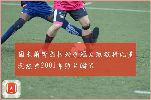 国米前锋图拉姆夺冠后致敬科比重现经典2001年照片瞬间