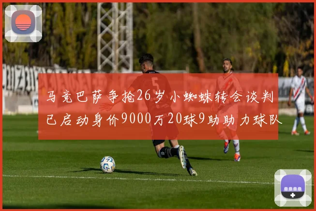 马竞巴萨争抢26岁小蜘蛛转会谈判已启动身价9000万20球9助助力球队