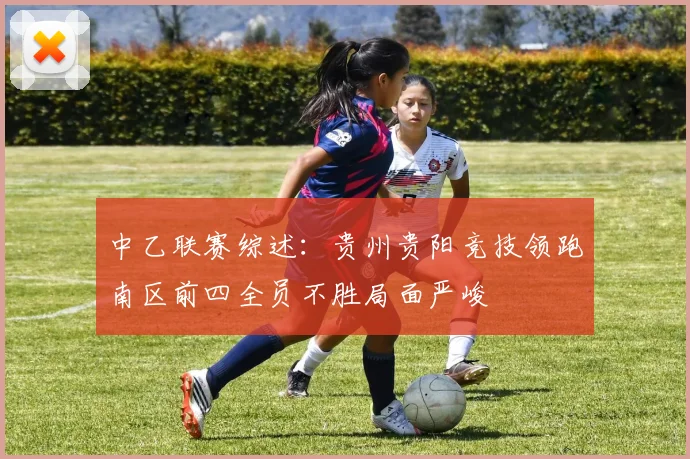 中乙联赛综述：贵州贵阳竞技领跑南区前四全员不胜局面严峻