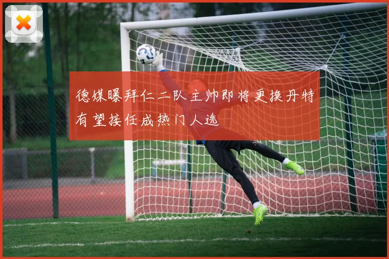 德媒曝拜仁二队主帅即将更换丹特有望接任成热门人选